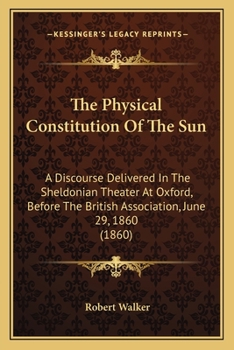 The Physical Constitution Of The Sun: A Discourse Delivered In The Sheldonian Theater At Oxford, Before The British Association, June 29, 1860