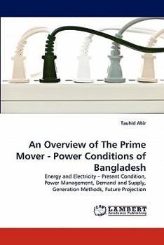 An Overview of The Prime Mover - Power Conditions of Bangladesh: Energy and Electricity ? Present Condition, Power Management, Demand and Supply, Generation Methods, Future Projection