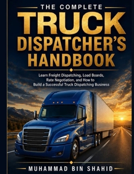 THE COMPLETE TRUCK DISPATCHER’S HANDBOOK: Learn Freight Dispatching, Load Boards, Rate Negotiation, and How to Build a Successful Truck Dispatching Business