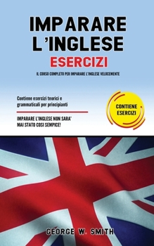 Paperback Imparare l'Inglese Esercizi: Il corso completo per imparare l' inglese velocemente. Contiene esercizi teorici e grammaticali per principianti. Impa [Italian] Book