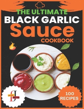 Paperback The Ultimate Black Garlic Sauce Cookbook: The Next Big Thing in Your Kitchen 100 Homemade Sauce Recipes; Step-by-Step Beginner's Guide to Making Black Book