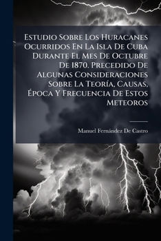 Estudio Sobre Los Huracanes Ocurridos En La Isla De Cuba Durante El Mes De Octubre De 1870. Precedido De Algunas Consideraciones Sobre La TeorÃ-a, ... De Estos Meteoros (Spanish Edition)