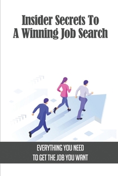 Insider Secrets To A Winning Job Search: Everything You Need To Get The Job You Want: Job Searching Tips