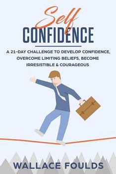 Paperback Self-Confidence: A 21-Day Challenge to Develop Confidence, Overcome Limiting Beliefs, Become Irresistible & Courageous Book