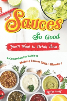 Paperback Sauces So Good, You'll Want to Drink Them: A Comprehensive Guide to Making Sauces With a Blender! Book