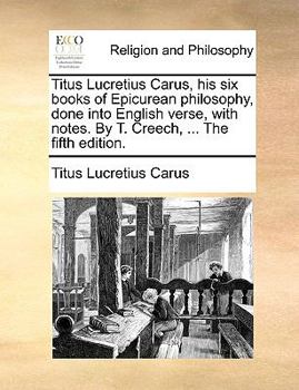 Titus Lucretius Carus, his six books of Epicurean philosophy, done into English verse, with notes. By T. Creech, ... The fifth edition.