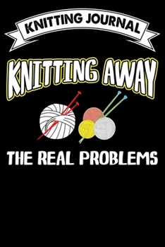 Knitting Journal : Knitting Away the Real problems: Funny Knitting Project journal Notebook Gifts. Best Knitting Project Journal for Knitters who ... Project Journal Notebook For Knitters.