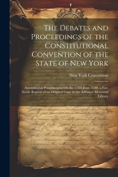 The Debates and Proceedings of the Constitutional Convention of the State of New York: Assembled at Poughkeepsie On the 17Th June, 1788. a Fac-Simile ... Copy in the Adriance Memorial Library