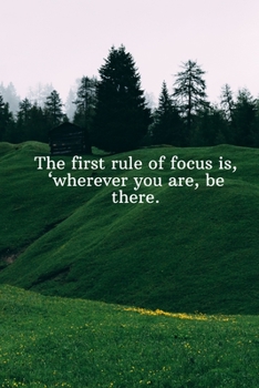 The first rule of focus is, wherever you are, be there.: Daily Motivation Quotes Blank Recipe Book for Work, School, and Personal Writing - 6x9 120 pages