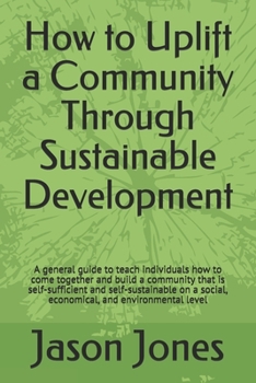 Paperback How to Uplift a Community Through Sustainable Development: A general guide to teach individuals how to come together and build a community that is sel Book