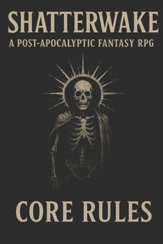 SHATTERWAKE: A Post-Apocalyptic Fantasy RPG CORE RULES