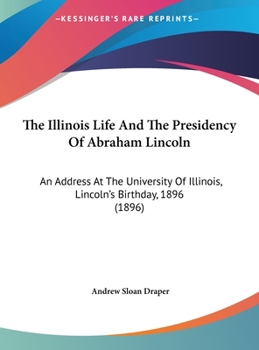 Hardcover The Illinois Life And The Presidency Of Abraham Lincoln: An Address At The University Of Illinois, Lincoln's Birthday, 1896 (1896) Book