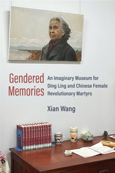 Gendered Memories: An Imaginary Museum for Ding Ling and Chinese Female Revolutionary Martyrs (China Understandings Today)