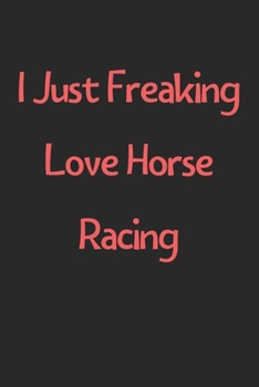 Paperback I Just Freaking Love Horse Racing: Lined Journal, 120 Pages, 6 x 9, Funny Horse Racing Gift Idea, Black Matte Finish (I Just Freaking Love Horse Racin Book