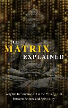 Hardcover The Matrix Explained: Why the Information-Bit is the Missing Link between Science and Spirituality Book