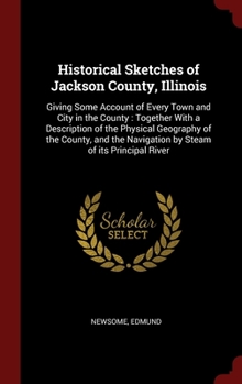 Historical Sketches of Jackson County, Illinois: Giving Some Account of Every Town and City in the County : Together With a Description of the ... Navigation by Steam of its Principal River