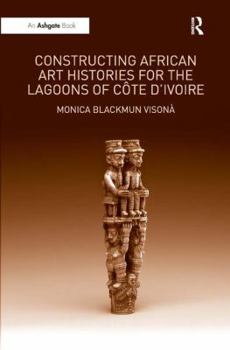 Hardcover Constructing African Art Histories for the Lagoons of Côte d'Ivoire Book