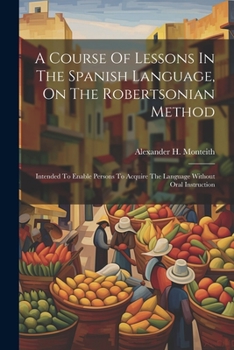 Paperback A Course Of Lessons In The Spanish Language, On The Robertsonian Method: Intended To Enable Persons To Acquire The Language Without Oral Instruction [Spanish] Book