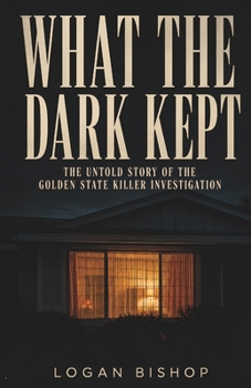 WHAT THE DARK KEPT: The Survivors, the Detectives, and the Forty-Year Reckoning That Broke Open the Golden State Killer Case