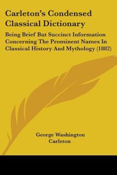 Paperback Carleton's Condensed Classical Dictionary: Being Brief But Succinct Information Concerning The Prominent Names In Classical History And Mythology (188 Book