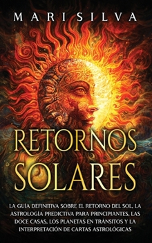 Retornos solares: La guía definitiva sobre el retorno del sol, la astrología predictiva para principiantes, las doce casas, los planetas en tránsitos ... de cartas astrológicas (Spanish Edition)