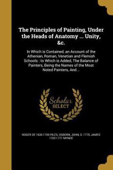 Paperback The Principles of Painting, Under the Heads of Anatomy ... Unity, &c.: In Which is Contained, an Account of the Athenian, Roman, Venetian and Flemish Book