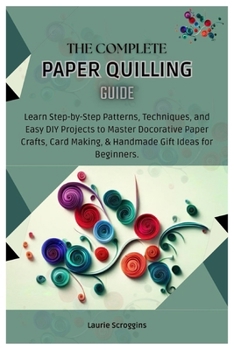 Paperback The Complete Paper Quilling Guide: Learn Step-by-Step Patterns, Techniques, and Easy DIY Projects to Master Decorative Paper Crafts, Card Making, & Ha Book