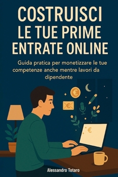 Costruisci le Tue Prime Entrate Online: Guida pratica per monetizzare le tue competenze anche mentre lavori da dipendente (Italian Edition)