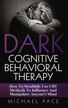 Paperback Dark Cognitive Behavioral Therapy: How To Stealthily Use CBT Methods To Influence And Manipulate Anyone's Mind Book