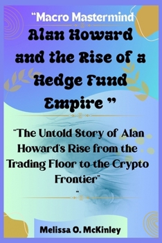 Macro Mastermind: Alan Howard and the Rise of a Hedge Fund Empire: “The Untold Story of Alan Howard’s Rise from the Trading Floor to the Crypto ... and Stories from Britain’s Hedge Fund Elite”)