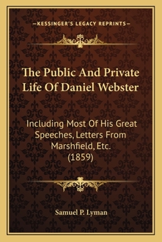 Paperback The Public And Private Life Of Daniel Webster: Including Most Of His Great Speeches, Letters From Marshfield, Etc. (1859) Book