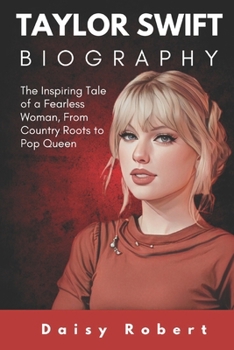 Taylor Swift Biography: The Inspiring Tale of a Fearless Woman, From Country Roots to Pop Queen