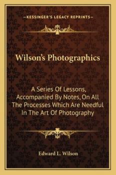 Paperback Wilson's Photographics: A Series Of Lessons, Accompanied By Notes, On All The Processes Which Are Needful In The Art Of Photography Book