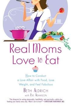 Paperback Real Moms Love to Eat: How to Conduct a Love Affair with Food, Lose Weight and Feel Fabulous Book