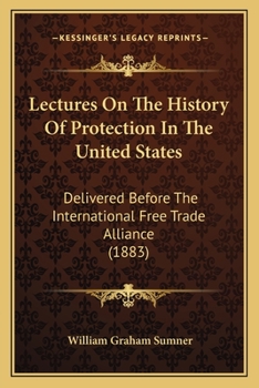 Paperback Lectures On The History Of Protection In The United States: Delivered Before The International Free Trade Alliance (1883) Book