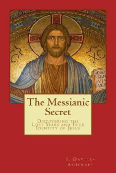 The Messianic Secret: Discovering the Lost Years and True Identity of Jesus