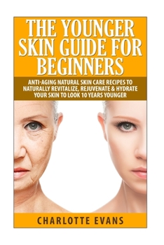 Paperback The Younger Skin Guide for Beginners: Anti-Aging Natural Skin Care Recipes to Naturally Revitalize, Rejuvenate & Hydrate Your Skin to Look 10 Years Yo Book