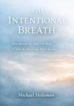 The Intentional Breath: How Breathing Shapes the Body, Calms the mind, and Aligns the soul (Intentional Series)