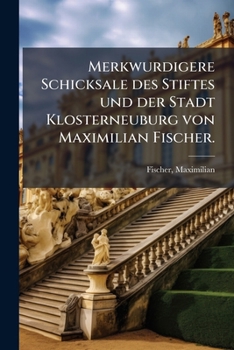 Merkw�rdigere Schicksale Des Stiftes Und Der Stadt Klosterneuburg