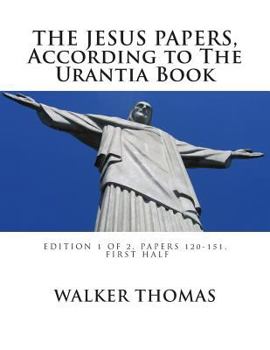 Paperback The Jesus Papers, According to The Urantia Book: Edition 1 OF 2, Papers 120-151, Pages 1-585 Book