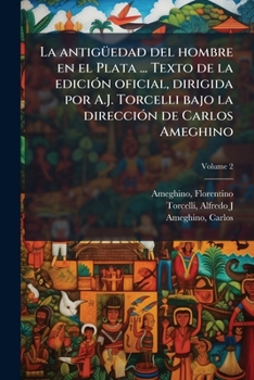 La antigüedad del hombre en el Plata ... Texto de la edición oficial, dirigida por A.J. Torcelli bajo la dirección de Carlos Ameghino Volume 2