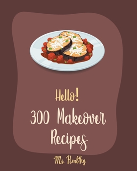 Hello! 300 Makeover Recipes: Best Makeover Cookbook Ever For Beginners [Mini Appetizer Recipes, Microwave Dessert Cookbook, Dutch Oven Desserts Cookbook, Healthy Salad Dressing Recipe] [Book 1]