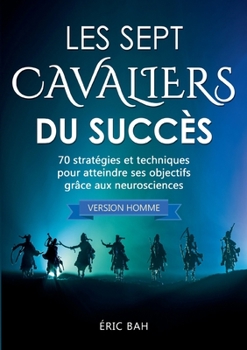 Les Sept Cavaliers du Succès (version homme): 70 stratégies et techniques pour atteindre ses objectifs grâce aux neurosciences (French Edition)