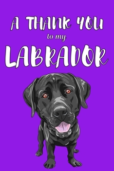 A Thank You To My Labrador: Perfect Gratitude Journal For All Dog Owner To Cultivate Happiness
