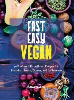 Fast, Easy, Vegan: 50 Foolproof Plant-Based Recipes for Breakfast, Lunch, Dinner, and In-Between