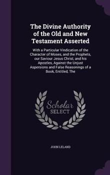 Hardcover The Divine Authority of the Old and New Testament Asserted: With a Particular Vindication of the Character of Moses, and the Prophets, our Saviour Jes Book