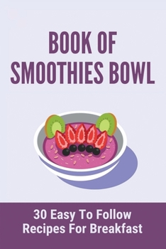 Book Of Smoothies Bowl: 30 Easy To Follow Recipes For Breakfast: Healthy Smoothie Bowl Breakfast