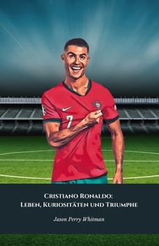 Cristiano Ronaldo: Leben, Kuriositäten und Triumphe: Die endgültige Hommage an den König des Weltfußballs (German Edition)