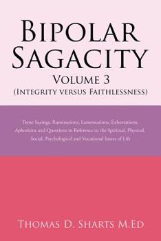 Paperback Bipolar Sagacity Volume 3 (Integrity Versus Faithlessness): Those Sayings, Ruminations, Lamentations, Exhortations, Aphorisms and Questions in Referen Book