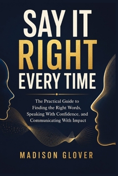 Paperback SAY IT RIGHT EVERY TIME: The Practical Guide to Finding the Right Words, Speaking With Confidence, and Communicating With Impact Book